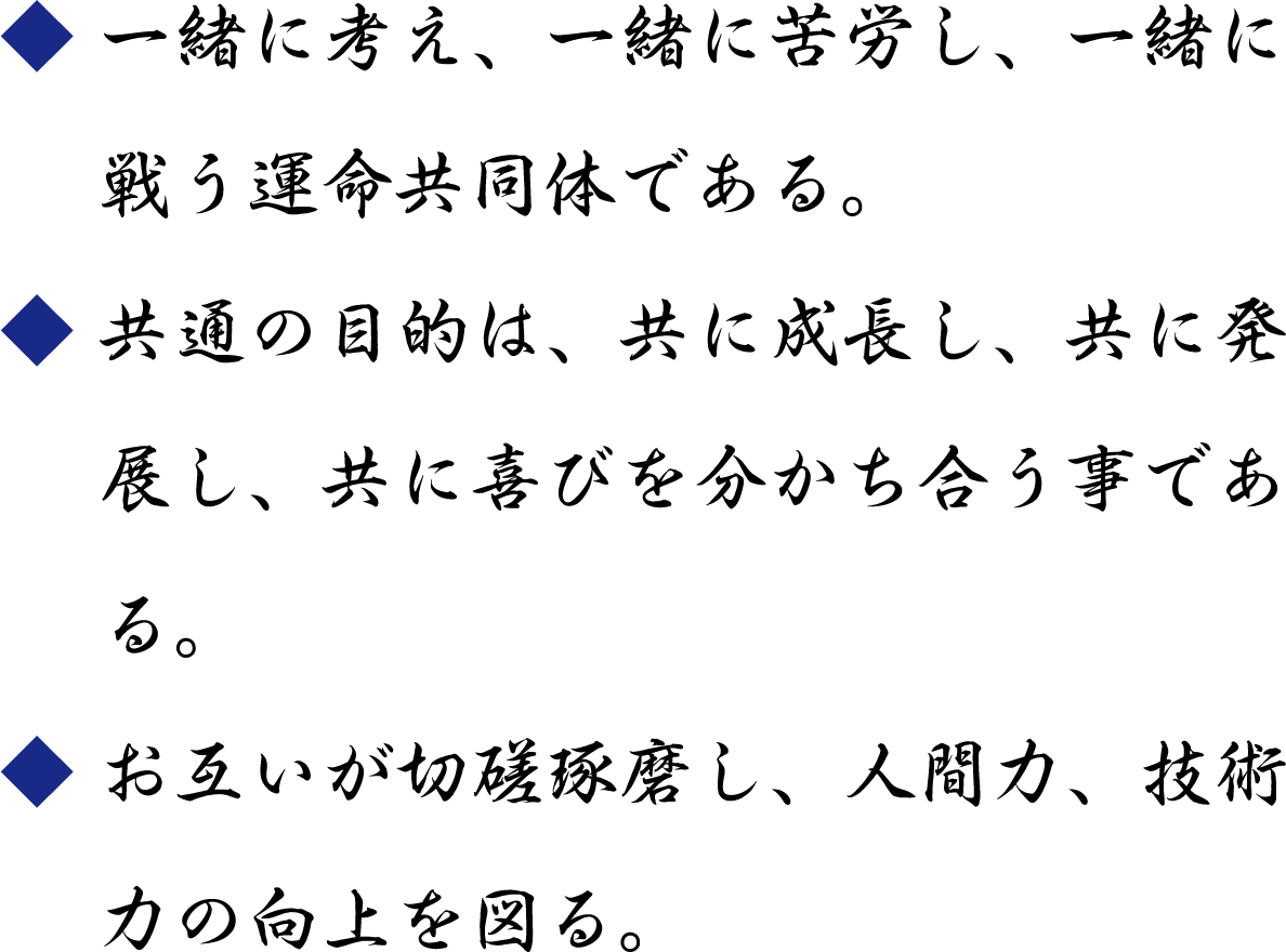 一緒に考え、一緒に苦労し、一緒に戦う運命共同体である。／共通の目的は、共に成長し、共に発展し、共に喜びを分かち合う事である。／お互いが切磋琢磨し、人間力、技術力の向上を図る。