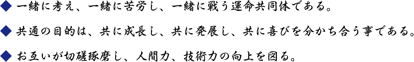 一緒に考え、一緒に苦労し、一緒に戦う運命共同体である。／共通の目的は、共に成長し、共に発展し、共に喜びを分かち合う事である。／お互いが切磋琢磨し、人間力、技術力の向上を図る。