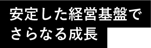 安定した経営基盤でさらなる成長